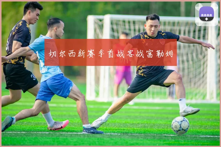 切尔西新赛季首战客战富勒姆 - 开云官网