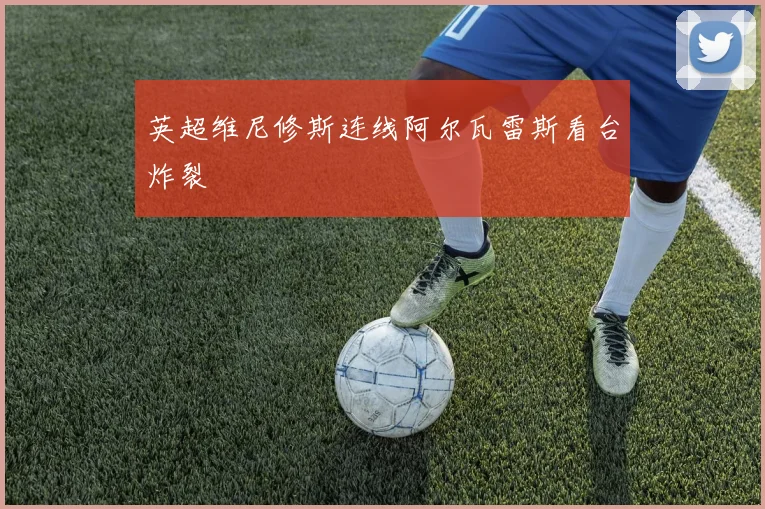 英超维尼修斯连线阿尔瓦雷斯看台炸裂 - 开云官网