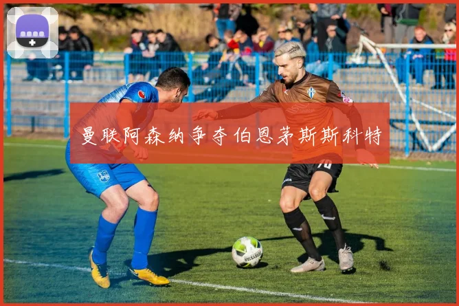 曼联阿森纳争夺伯恩茅斯斯科特 - 开云官网
