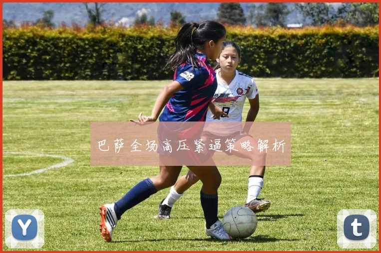 巴萨全场高压紧逼策略解析 - 开云官网