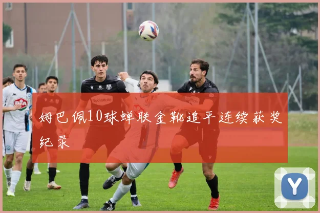 姆巴佩10球蝉联金靴追平连续获奖纪录 - 开云官网