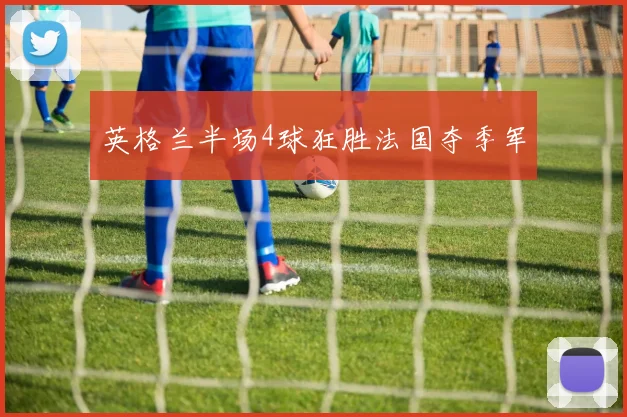 英格兰半场4球狂胜法国夺季军 - 开云官网