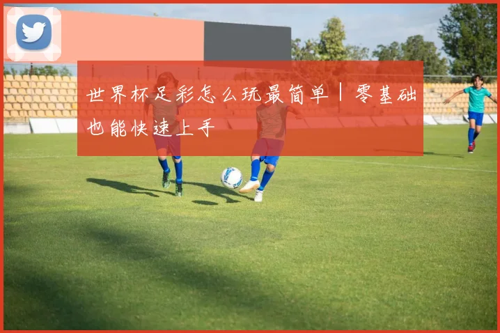 世界杯足彩怎么玩最简单｜零基础也能快速上手 - 开云官网