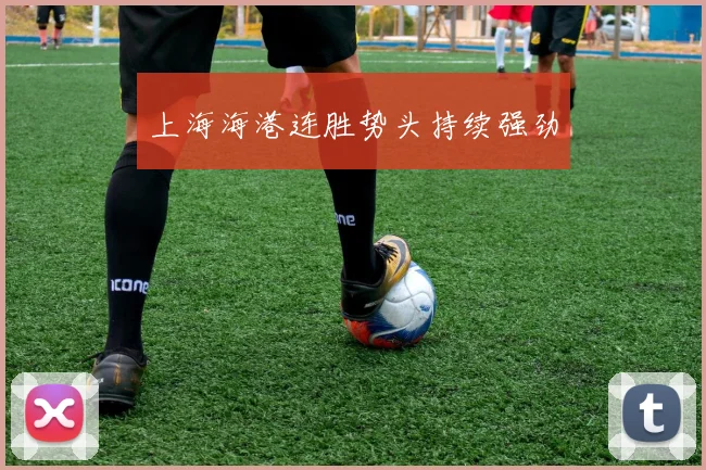 上海海港连胜势头持续强劲 - 开云官网