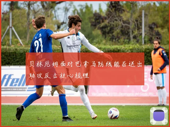 贝林厄姆面对巴拿马防线能否送出助攻反击核心梳理 - 开云官网