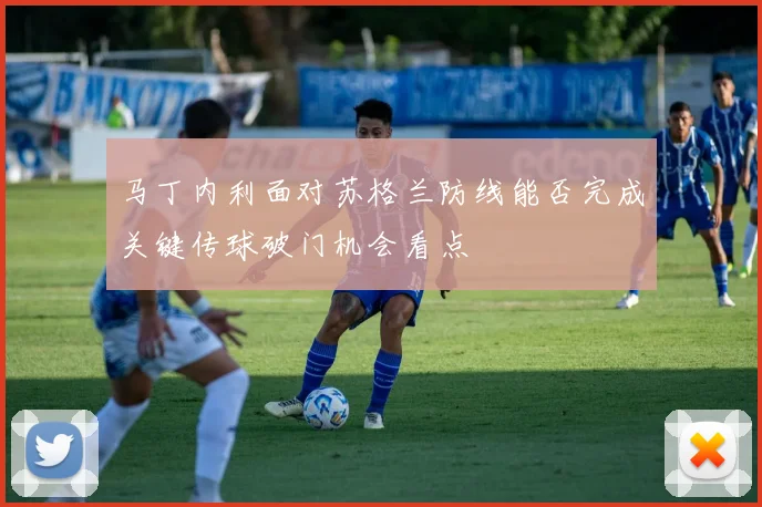 马丁内利面对苏格兰防线能否完成关键传球破门机会看点 - 开云官网