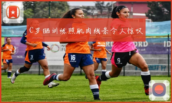 C罗晒训练照肌肉线条令人惊叹 - 开云官网