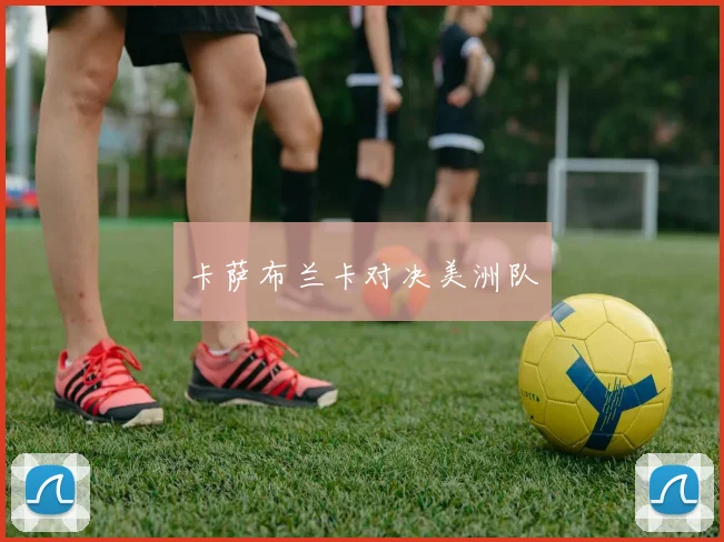 卡萨布兰卡对决美洲队 - 开云官网