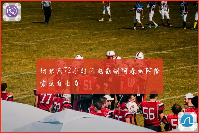 切尔西72小时闪电截胡阿森纳阿隆索亲自出马 - 开云官网