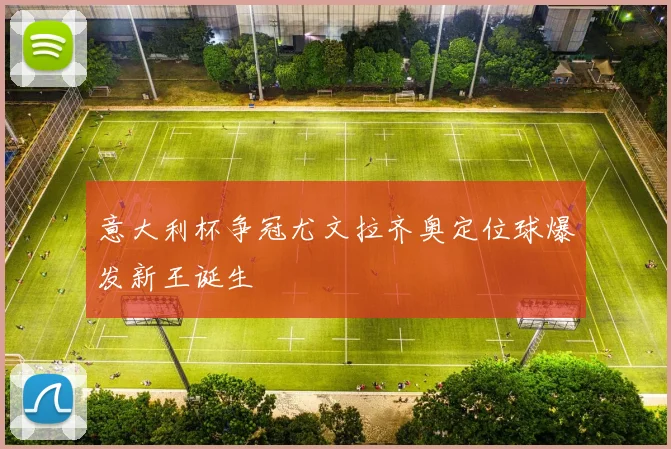 意大利杯争冠尤文拉齐奥定位球爆发新王诞生 - 开云官网