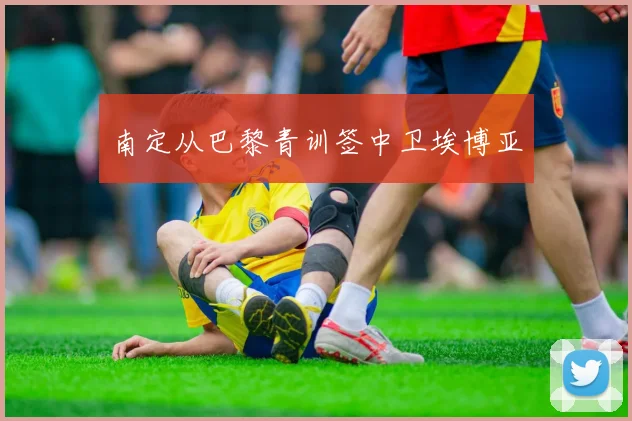 南定从巴黎青训签中卫埃博亚 - 开云官网