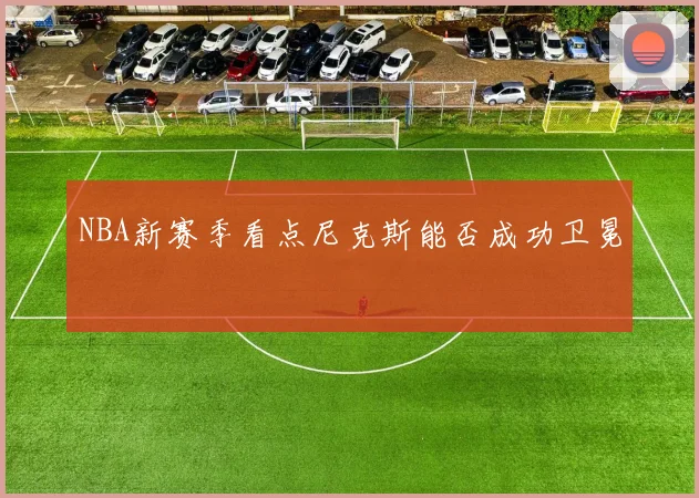 NBA新赛季看点尼克斯能否成功卫冕 - 开云官网