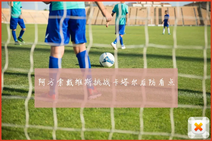 阿方索戴维斯挑战卡塔尔后防看点 - 开云官网