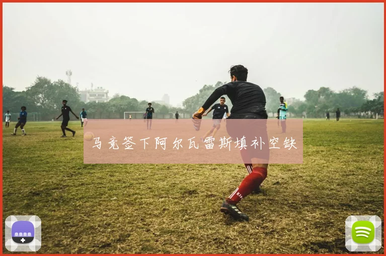马竞签下阿尔瓦雷斯填补空缺 - 开云官网