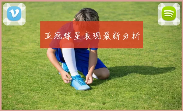 亚冠球星表现最新分析 - 开云官网