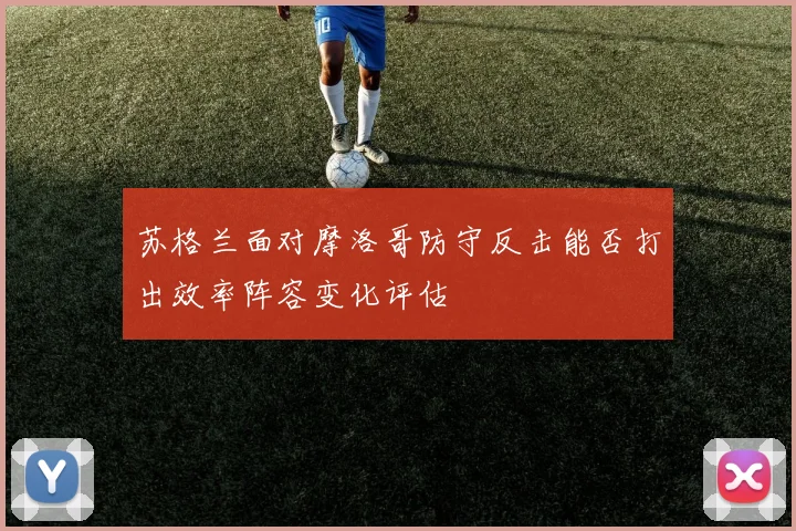 苏格兰面对摩洛哥防守反击能否打出效率阵容变化评估 - 开云官网