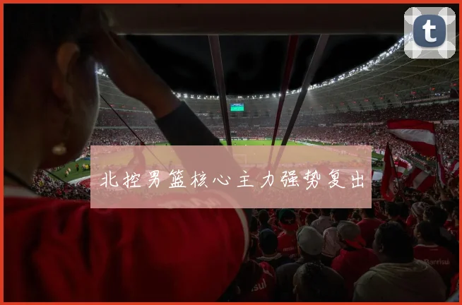 北控男篮核心主力强势复出 - 开云官网