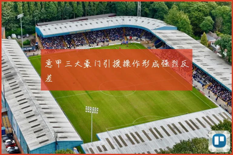 意甲三大豪门引援操作形成强烈反差 - 开云官网