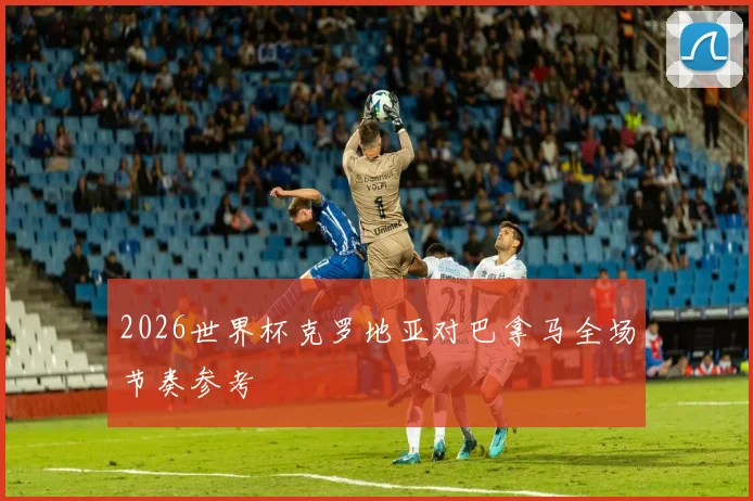 2026世界杯克罗地亚对巴拿马全场节奏参考 - 开云官网