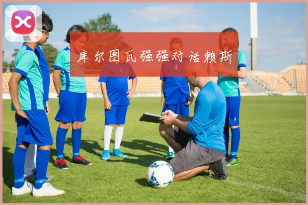 库尔图瓦强强对话赖斯 - 开云官网