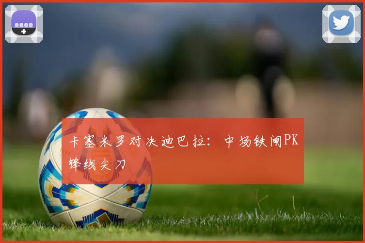 卡塞米罗对决迪巴拉：中场铁闸PK锋线尖刀 - 开云官网