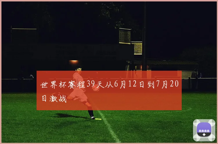 世界杯赛程39天从6月12日到7月20日激战 - 开云官网