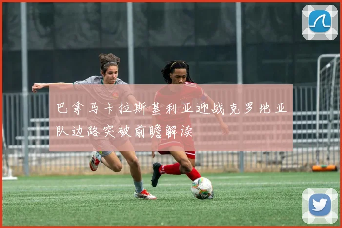 巴拿马卡拉斯基利亚迎战克罗地亚队边路突破前瞻解读 - 开云官网