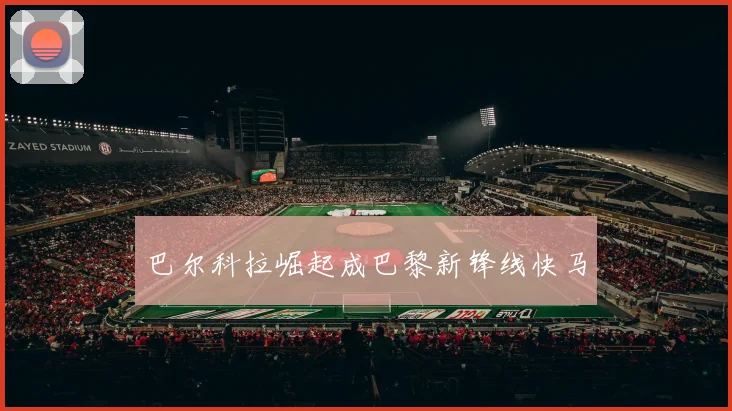 巴尔科拉崛起成巴黎新锋线快马 - 开云官网