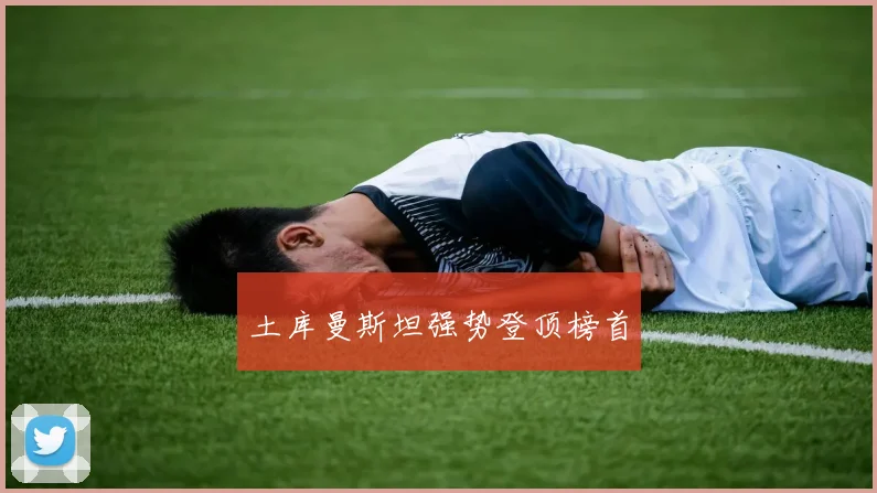 土库曼斯坦强势登顶榜首 - 开云官网