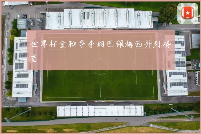 世界杯金靴争夺姆巴佩梅西并列榜首 - 开云官网