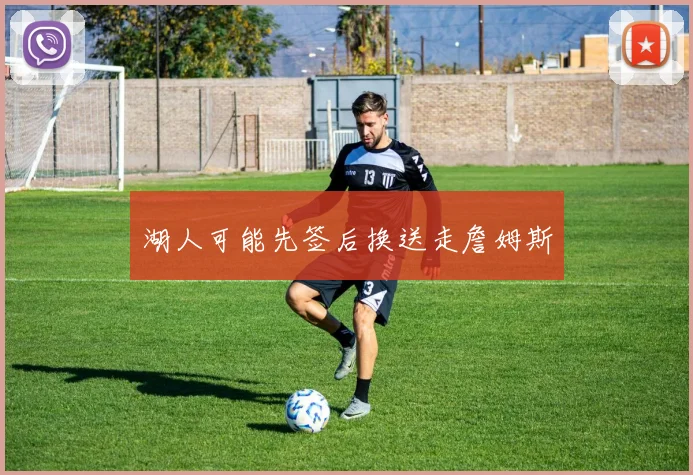 湖人可能先签后换送走詹姆斯 - 开云官网