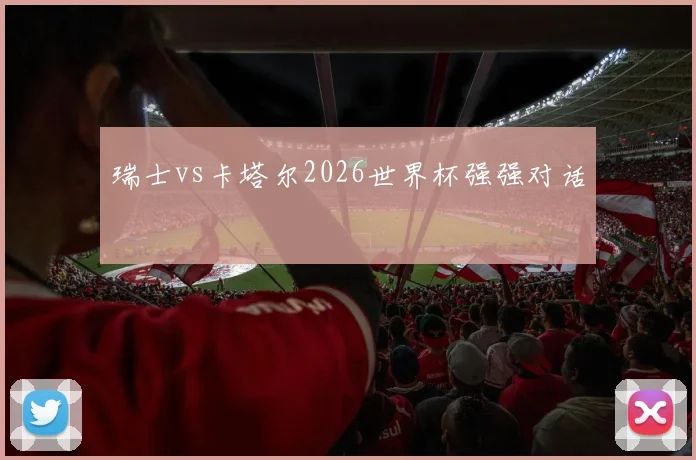 瑞士vs卡塔尔2026世界杯强强对话 - 开云官网