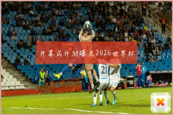 开幕式计划曝光2026世界杯 - 开云官网