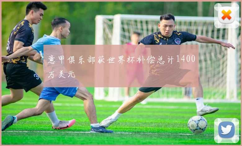 意甲俱乐部获世界杯补偿总计1400万美元 - 开云官网