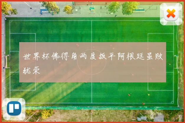 世界杯佛得角两度扳平阿根廷虽败犹荣 - 开云官网