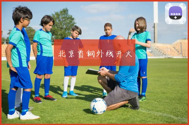 北京首钢外线开火 - 开云官网