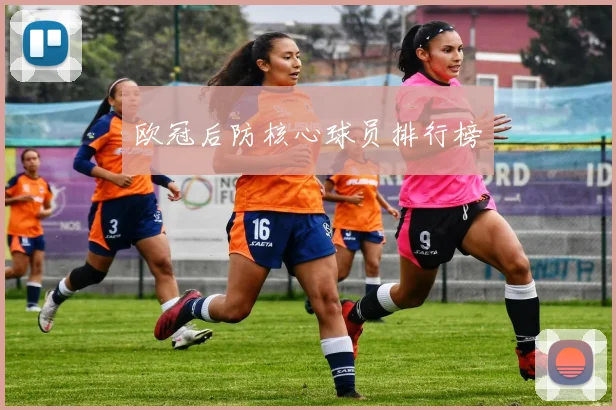 欧冠后防核心球员排行榜 - 开云官网