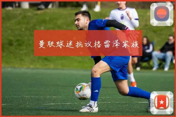 曼联球迷抗议格雷泽家族 - 开云官网