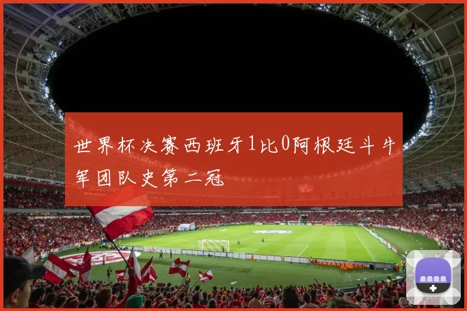 世界杯决赛西班牙1比0阿根廷斗牛军团队史第二冠 - 开云官网