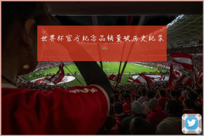 世界杯官方纪念品销量破历史纪录 - 开云官网