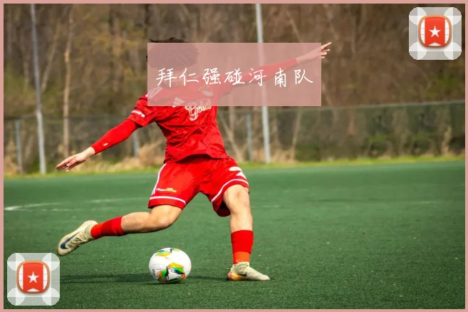 拜仁强碰河南队 - 开云官网