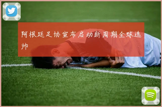 阿根廷足协宣布启动新周期全球选帅 - 开云官网