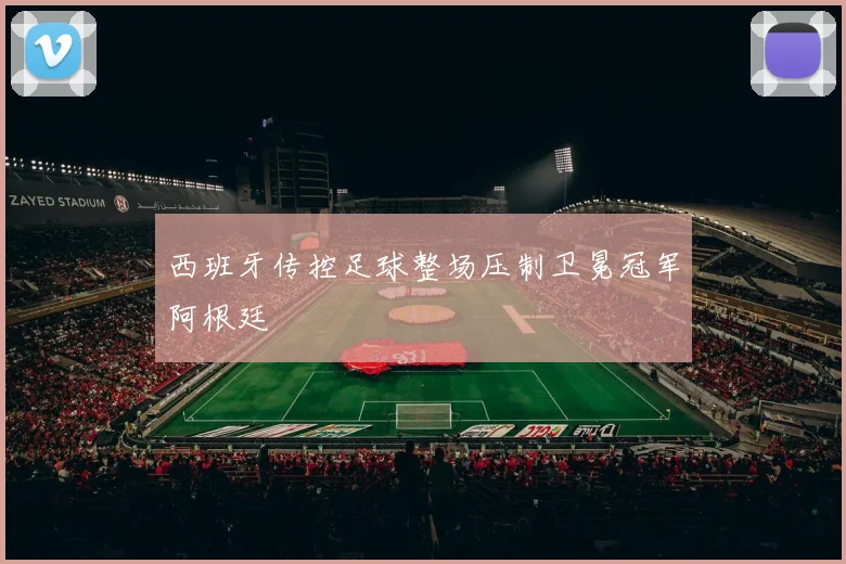西班牙传控足球整场压制卫冕冠军阿根廷 - 开云官网