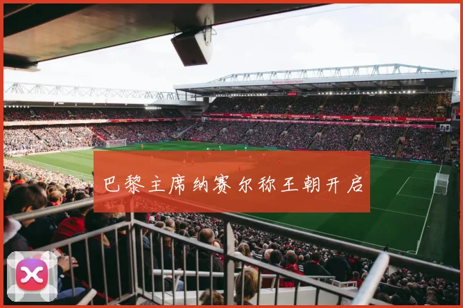 巴黎主席纳赛尔称王朝开启 - 开云官网