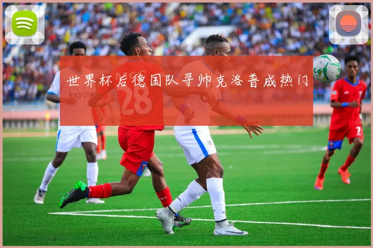 世界杯后德国队寻帅克洛普成热门 - 开云官网