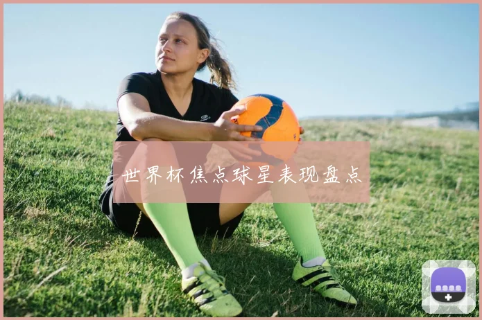 世界杯焦点球星表现盘点 - 开云官网