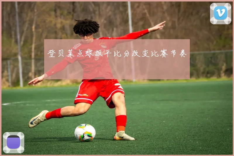 登贝莱点球扳平比分改变比赛节奏 - 开云官网