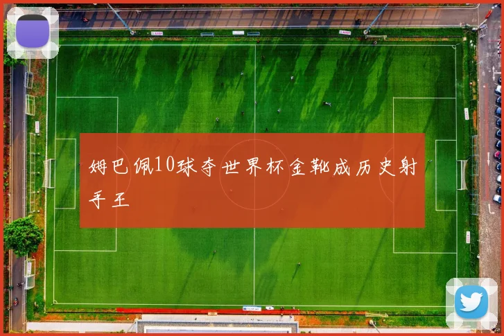 姆巴佩10球夺世界杯金靴成历史射手王 - 开云官网