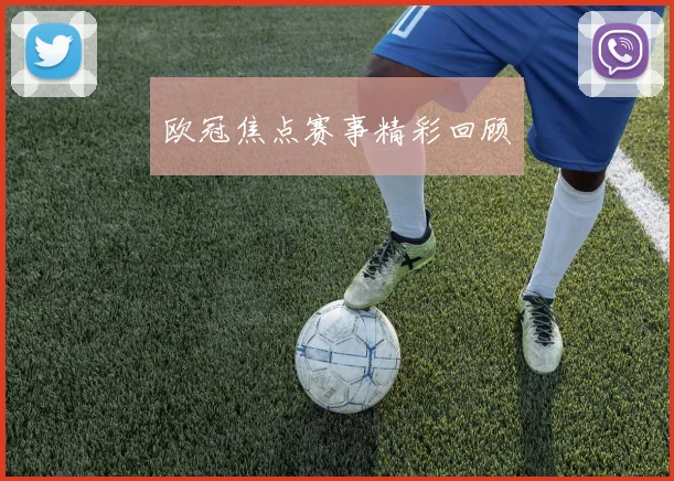 欧冠焦点赛事精彩回顾 - 开云官网