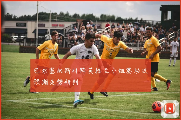 巴尔塞纳斯对阵英格兰小组赛助攻预期走势研判 - 开云官网
